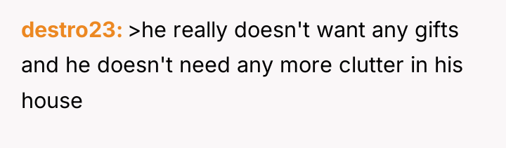 destro23 >he really doesn't want any gifts and he doesn't...