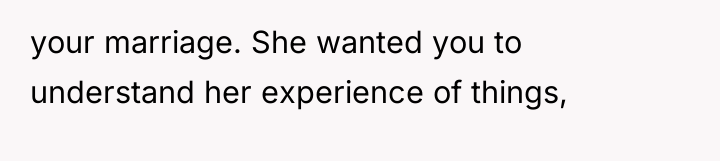 your marriage. She wanted you to understand her experience of...
