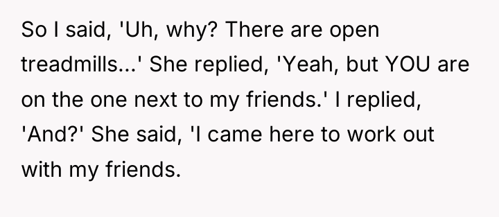 So I said, 'Uh, why? There are open treadmills...' She...