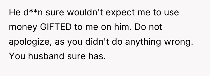 He d**n sure wouldn't expect me to use money GIFTED...