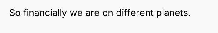 So financially we are on different planets.