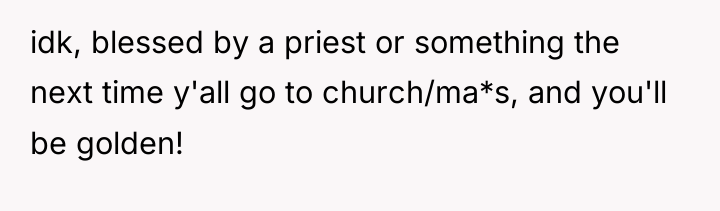 idk, blessed by a priest or something the next time...
