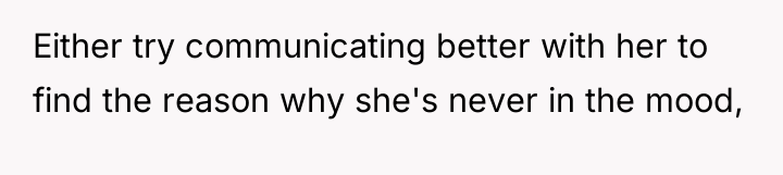 Either try communicating better with her to find the reason...