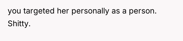 you targeted her personally as a person. Shitty.