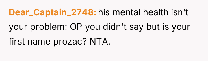 Dear_Captain_2748 his mental health isn't your problem: OP you didn't...