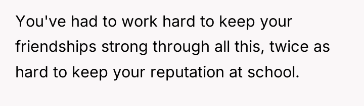 You've had to work hard to keep your friendships strong...
