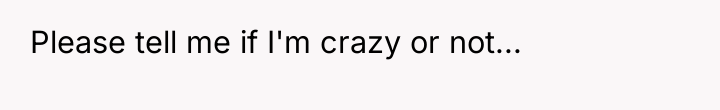 Please tell me if I'm crazy or not...