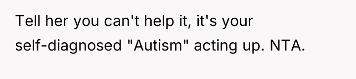 Tell her you can't help it, it's your self-diagnosed "Autism"...
