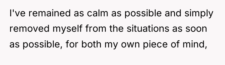 I've remained as calm as possible and simply removed myself...