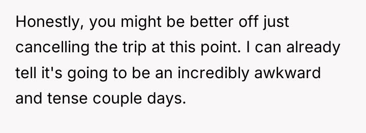 Honestly, you might be better off just cancelling the trip...