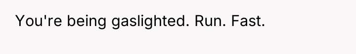 You're being gaslighted. Run. Fast.