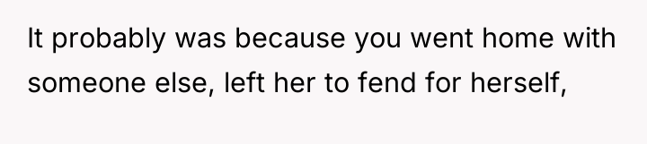 It probably was because you went home with someone else,...