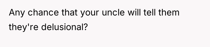 Any chance that your uncle will tell them they're delusional?