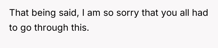 That being said, I am so sorry that you all...