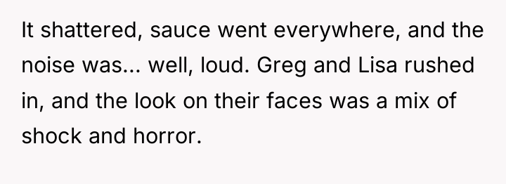 It shattered, sauce went everywhere, and the noise was... well,...