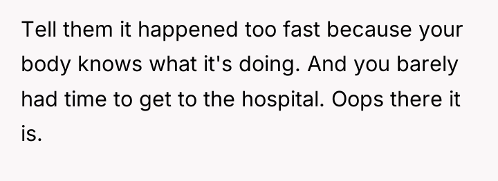 Tell them it happened too fast because your body knows...