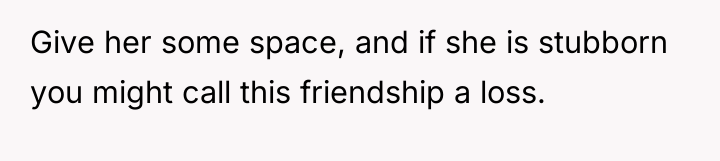 Give her some space, and if she is stubborn you...