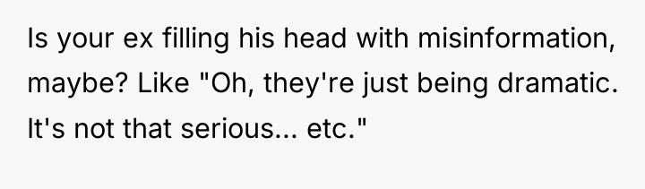 Is your ex filling his head with misinformation, maybe? Like...