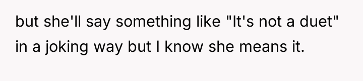 but she'll say something like "It's not a duet" in...