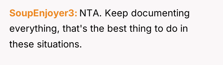 SoupEnjoyer3 NTA. Keep documenting everything, that's the best thing to...