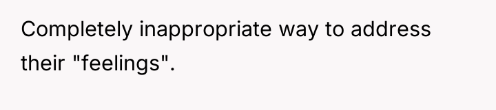 Completely inappropriate way to address their "feelings".