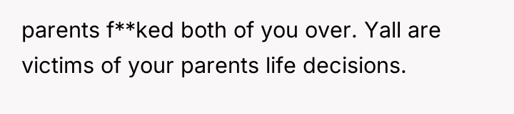 parents f**ked both of you over. Yall are victims of...