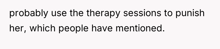 probably use the therapy sessions to punish her, which people...