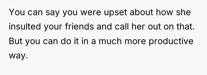 You can say you were upset about how she insulted...