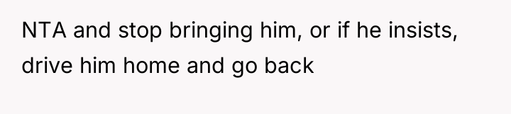 NTA and stop bringing him, or if he insists, drive...