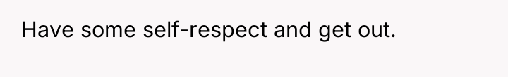 Have some self-respect and get out.
