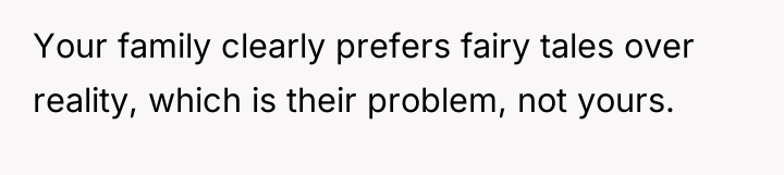 Your family clearly prefers fairy tales over reality, which is...