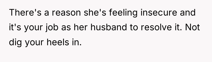 There's a reason she's feeling insecure and it's your job...