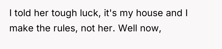 I told her tough luck, it's my house and I...