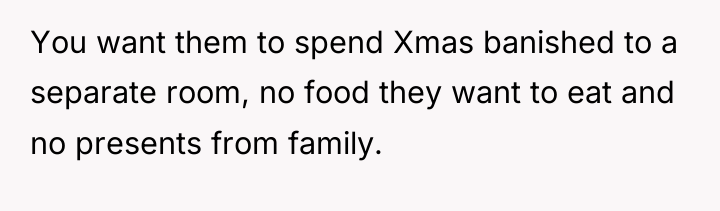 You want them to spend Xmas banished to a separate...