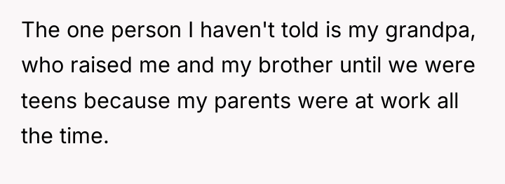 The one person I haven't told is my grandpa, who...