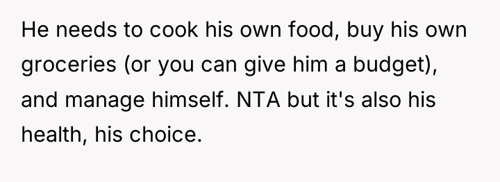 He needs to cook his own food, buy his own...