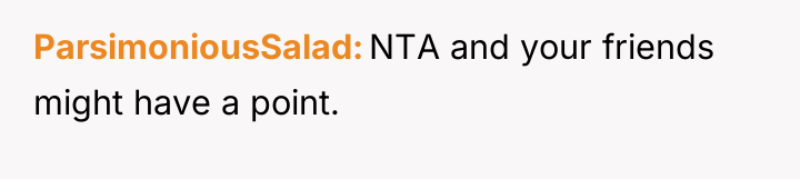ParsimoniousSalad NTA and your friends might have a point.
