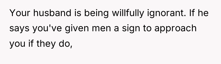 Your husband is being willfully ignorant. If he says you've...