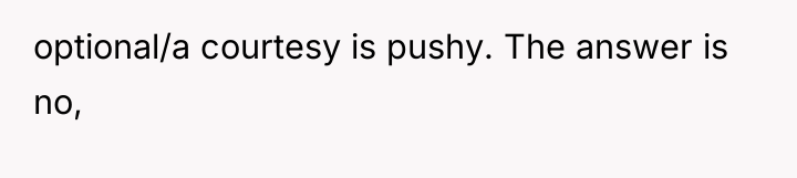 optional/a courtesy is pushy. The answer is no,