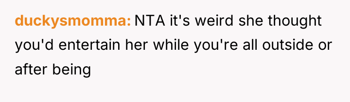 duckysmomma NTA it's weird she thought you'd entertain her while...