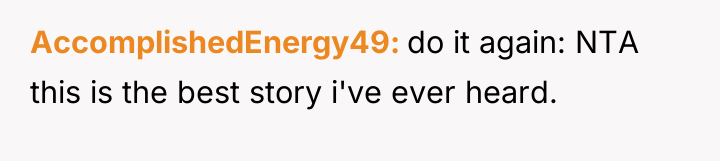 AccomplishedEnergy49 do it again: NTA this is the best story...