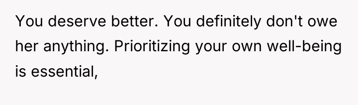 You deserve better. You definitely don't owe her anything. Prioritizing...