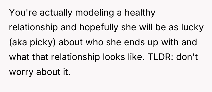 You're actually modeling a healthy relationship and hopefully she will...