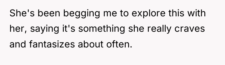 She's been begging me to explore this with her, saying...