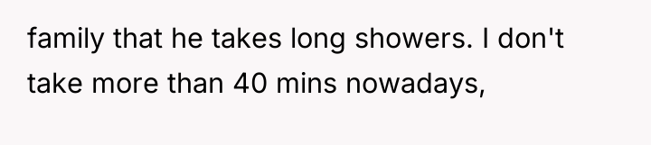 family that he takes long showers. I don't take more...