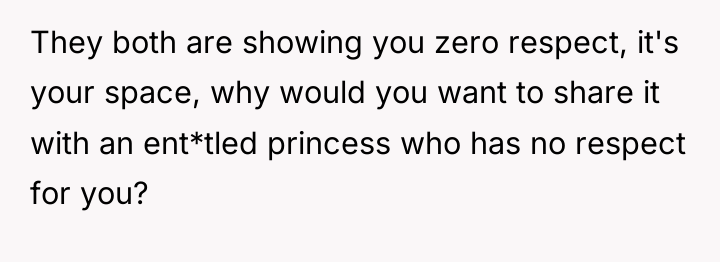 They both are showing you zero respect, it's your space,...