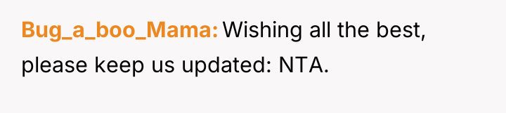 Bug_a_boo_Mama Wishing all the best, please keep us updated: NTA.