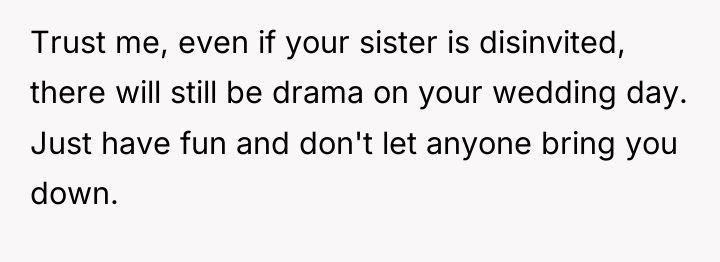 Trust me, even if your sister is disinvited, there will...