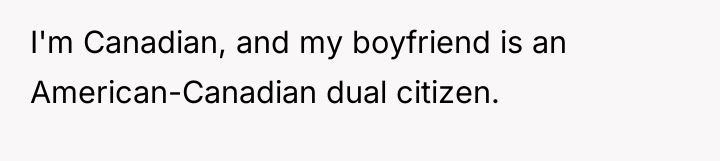 I'm Canadian, and my boyfriend is an American-Canadian dual citizen.