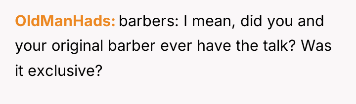 OldManHads barbers: I mean, did you and your original barber...